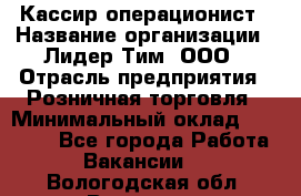 Кассир-операционист › Название организации ­ Лидер Тим, ООО › Отрасль предприятия ­ Розничная торговля › Минимальный оклад ­ 14 000 - Все города Работа » Вакансии   . Вологодская обл.,Вологда г.